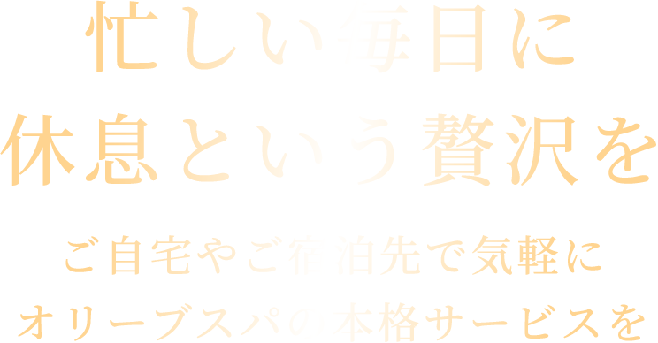忙しい毎日に休息という贅沢を ご自宅やご宿泊先で気軽にオリーブスパの本格サービスを